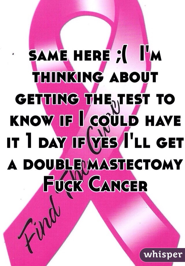 same here ;(  I'm thinking about getting the test to know if I could have it 1 day if yes I'll get a double mastectomy Fuck Cancer  
