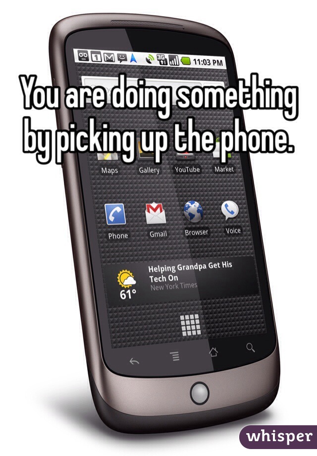 You are doing something by picking up the phone. 