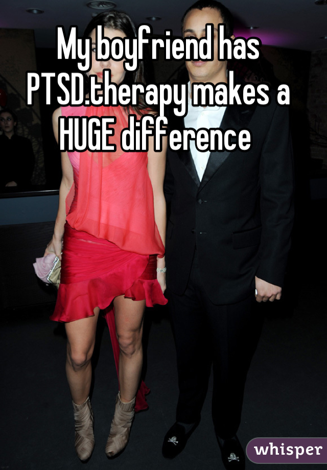 My boyfriend has PTSD.therapy makes a HUGE difference 