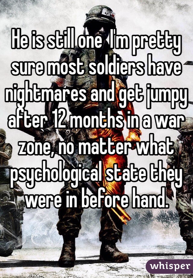 He is still one  I'm pretty sure most soldiers have nightmares and get jumpy after 12 months in a war zone, no matter what psychological state they were in before hand. 