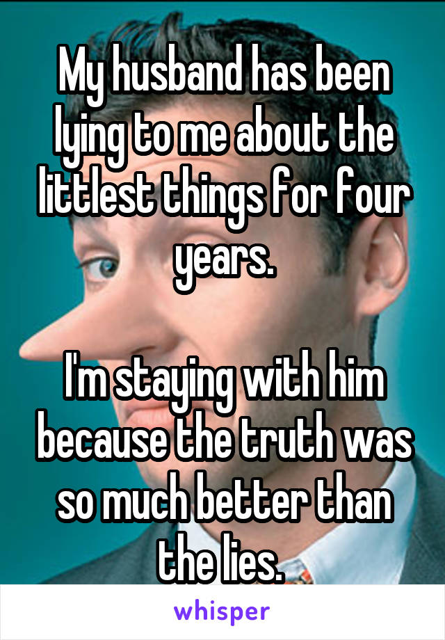 My husband has been lying to me about the littlest things for four years.

I'm staying with him because the truth was so much better than the lies. 