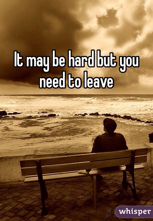 It may be hard but you need to leave 