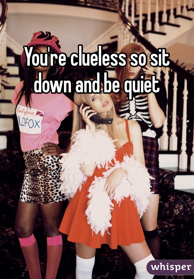 You're clueless so sit down and be quiet