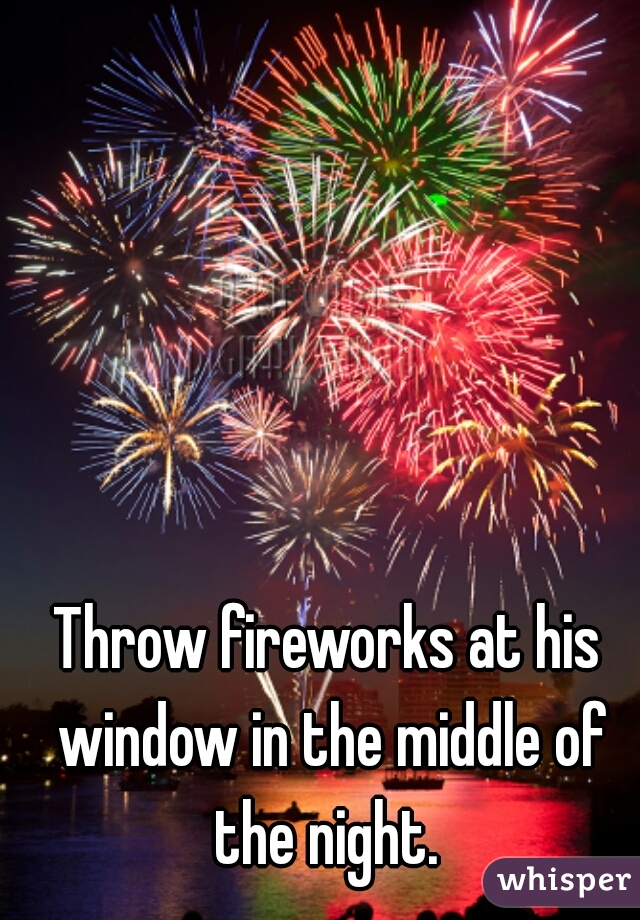 Throw fireworks at his window in the middle of the night. 