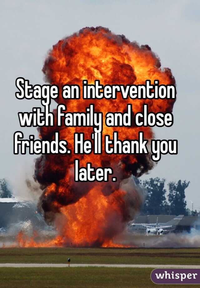 Stage an intervention with family and close friends. He'll thank you later.