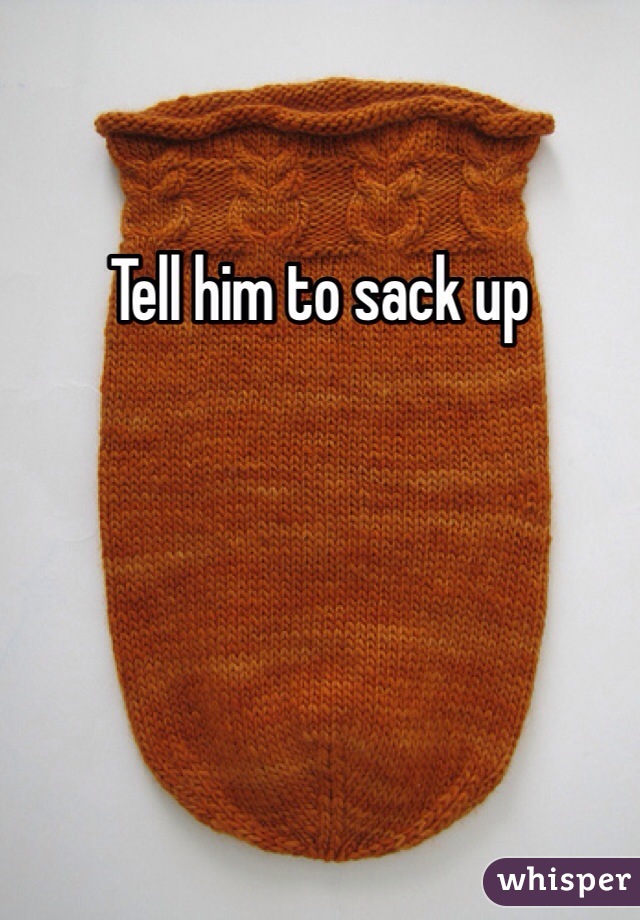 Tell him to sack up