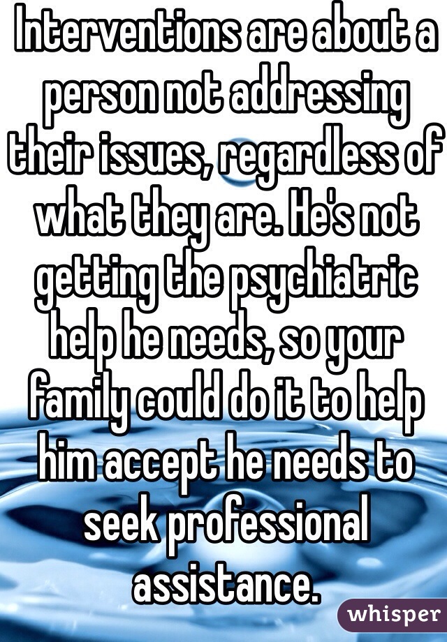 Interventions are about a person not addressing their issues, regardless of what they are. He's not getting the psychiatric help he needs, so your family could do it to help him accept he needs to seek professional assistance.