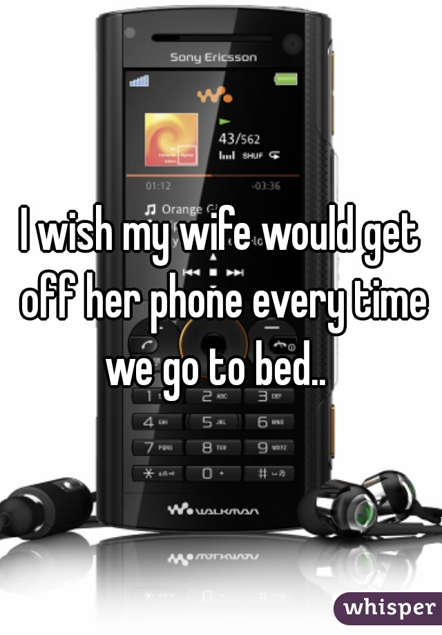 I wish my wife would get off her phone every time we go to bed..  