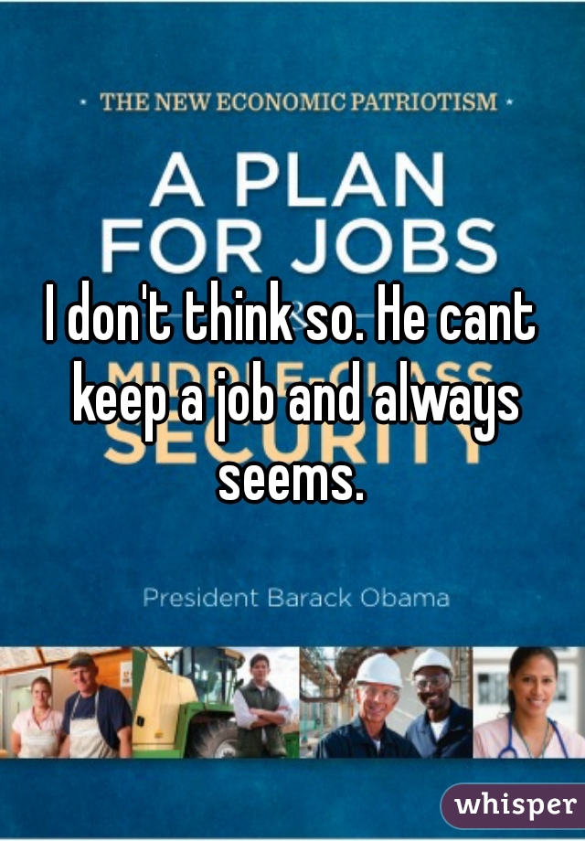 I don't think so. He cant keep a job and always seems. 