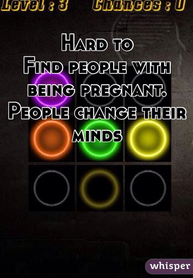 Hard to
Find people with being pregnant. People change their minds 