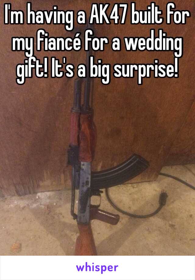 I'm having a AK47 built for my fiancé for a wedding gift! It's a big surprise!