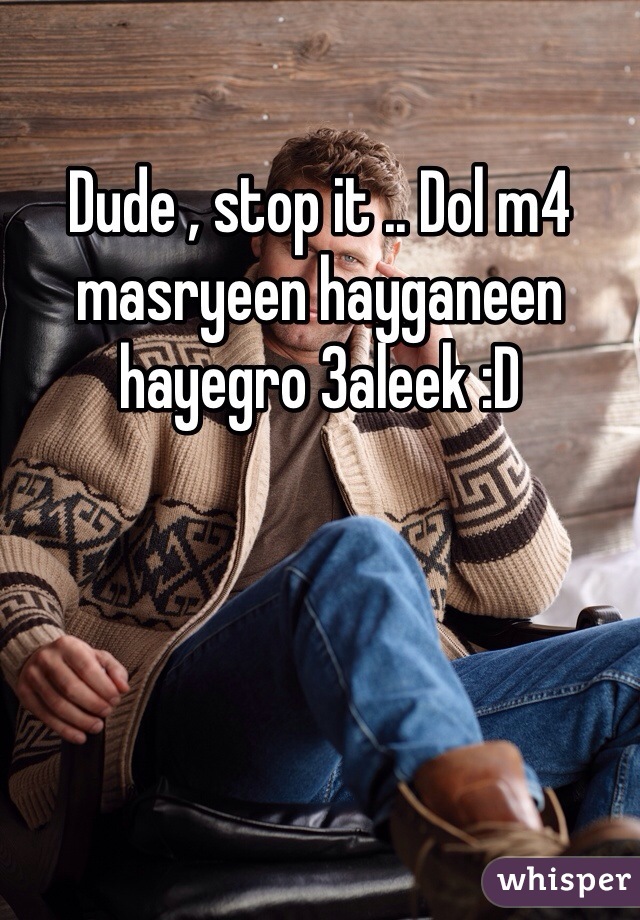Dude , stop it .. Dol m4 masryeen hayganeen hayegro 3aleek :D 