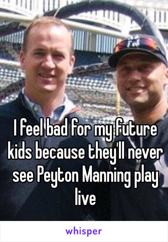 I feel bad for my future kids because they'll never see Peyton Manning play live