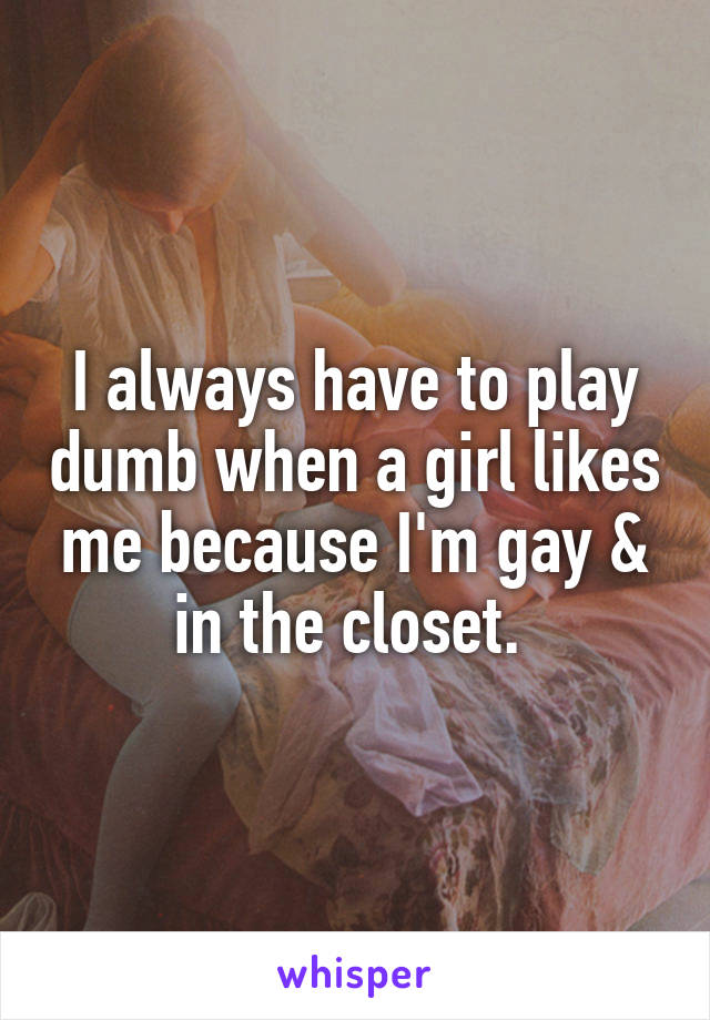 I always have to play dumb when a girl likes me because I'm gay & in the closet. 