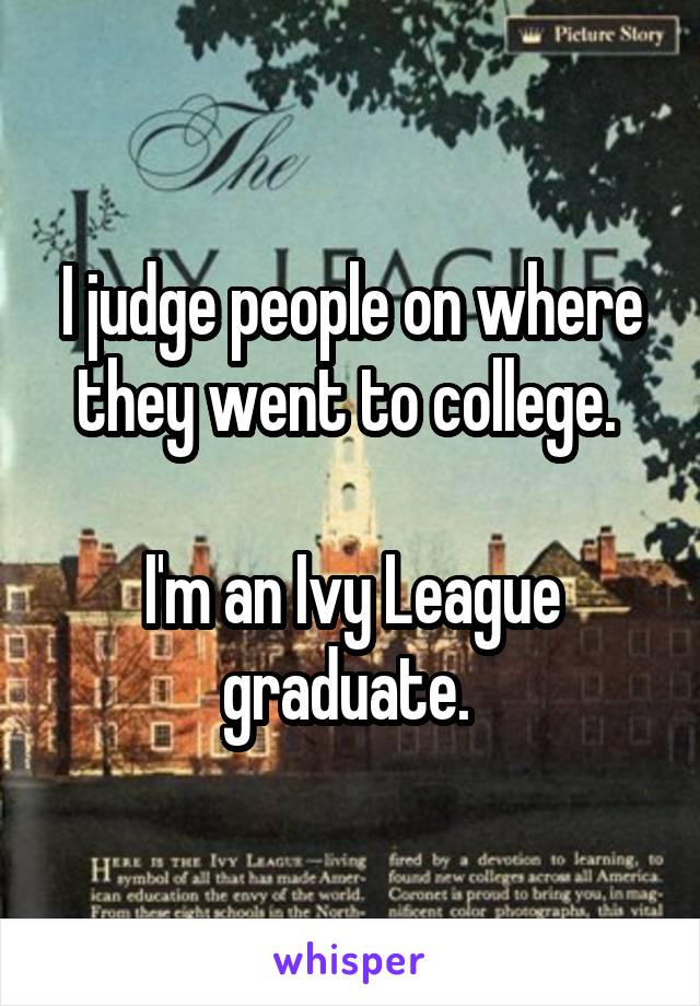 I judge people on where they went to college. 

I'm an Ivy League graduate. 