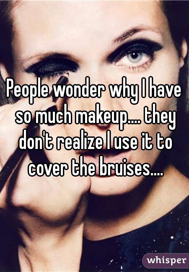 People wonder why I have so much makeup.... they don't realize I use it to cover the bruises....