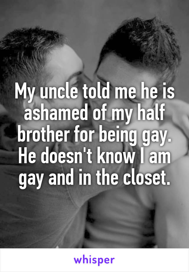 My uncle told me he is ashamed of my half brother for being gay. He doesn't know I am gay and in the closet.