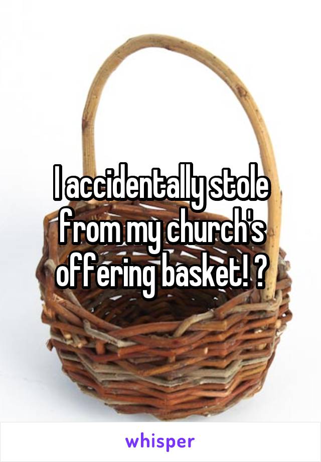 I accidentally stole from my church's offering basket! 🙊