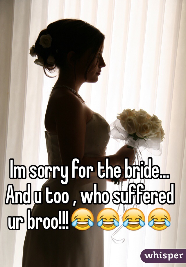 Im sorry for the bride... And u too , who suffered ur broo!!!😂😂😂😂