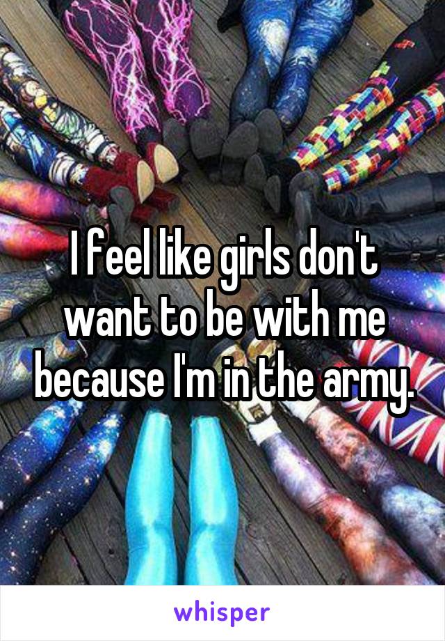 I feel like girls don't want to be with me because I'm in the army.