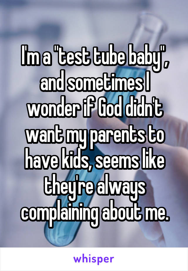 I'm a "test tube baby", and sometimes I wonder if God didn't want my parents to have kids, seems like they're always complaining about me.