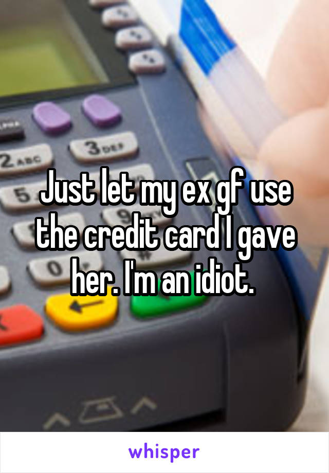 Just let my ex gf use the credit card I gave her. I'm an idiot. 