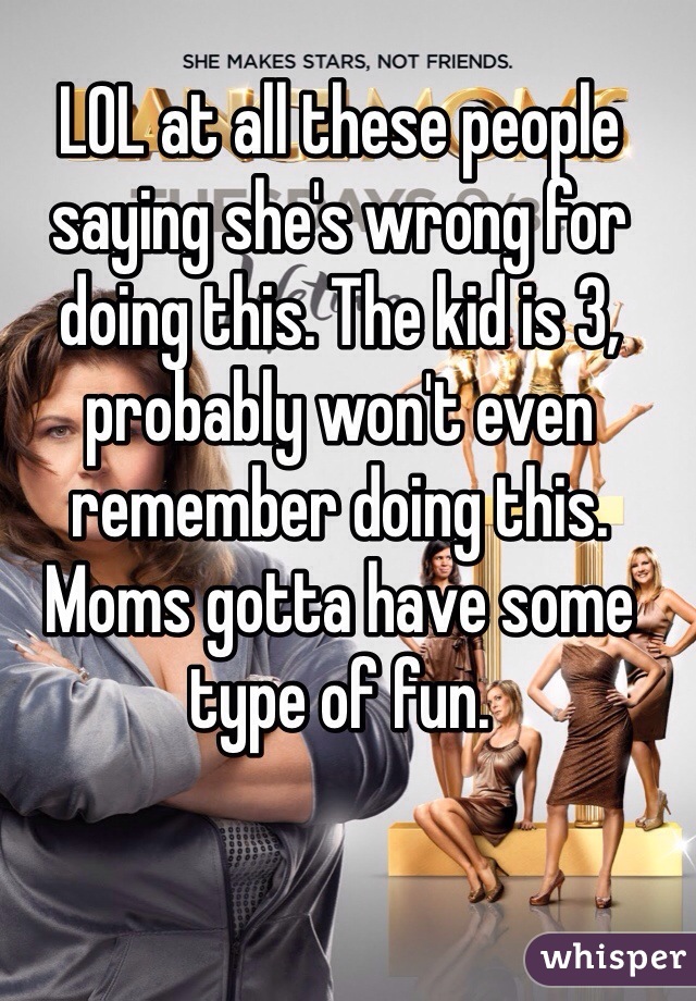 LOL at all these people saying she's wrong for doing this. The kid is 3, probably won't even remember doing this. Moms gotta have some type of fun. 