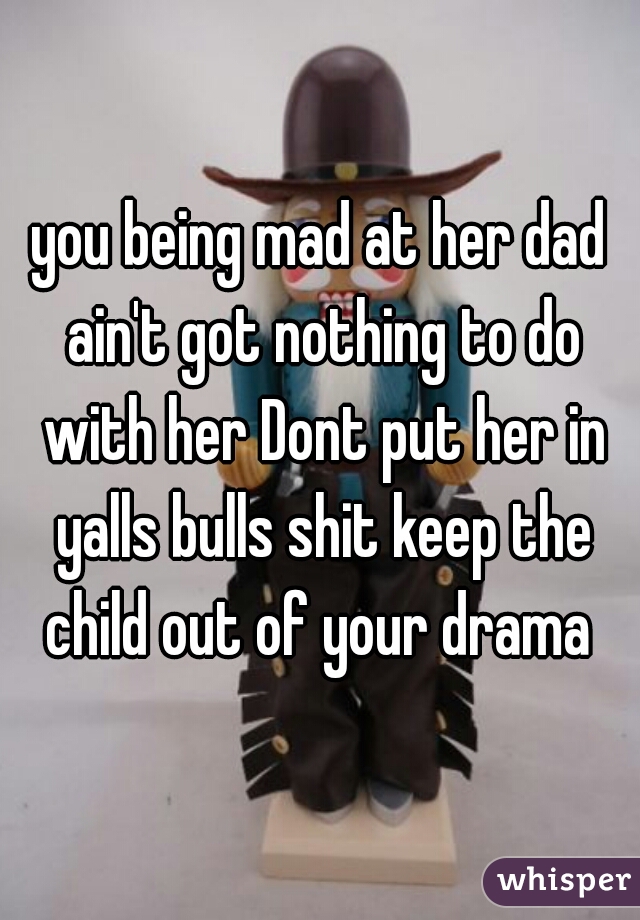 you being mad at her dad ain't got nothing to do with her Dont put her in yalls bulls shit keep the child out of your drama 