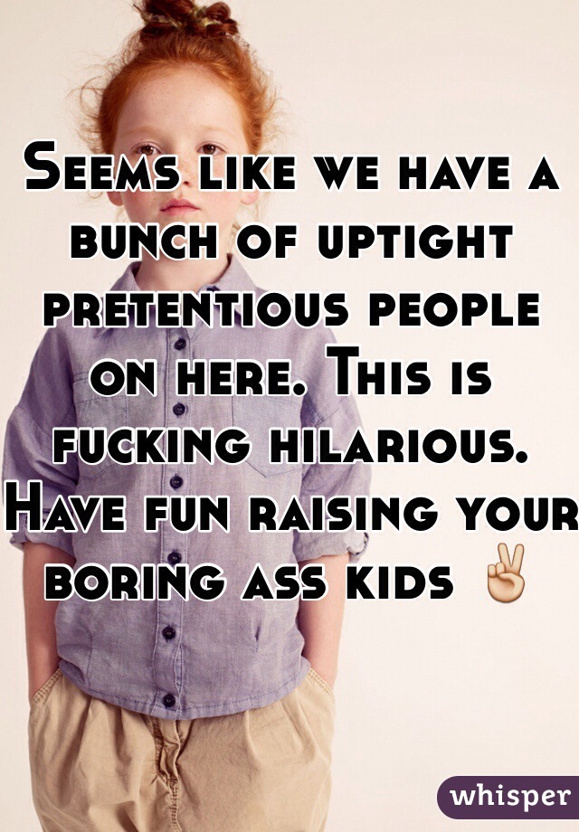 
Seems like we have a bunch of uptight pretentious people on here. This is fucking hilarious. Have fun raising your boring ass kids ✌️