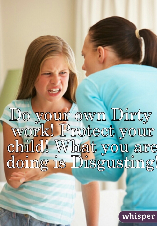 Do your own Dirty work! Protect your child! What you are doing is Disgusting!