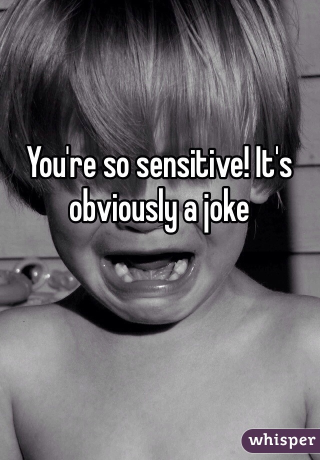 You're so sensitive! It's obviously a joke