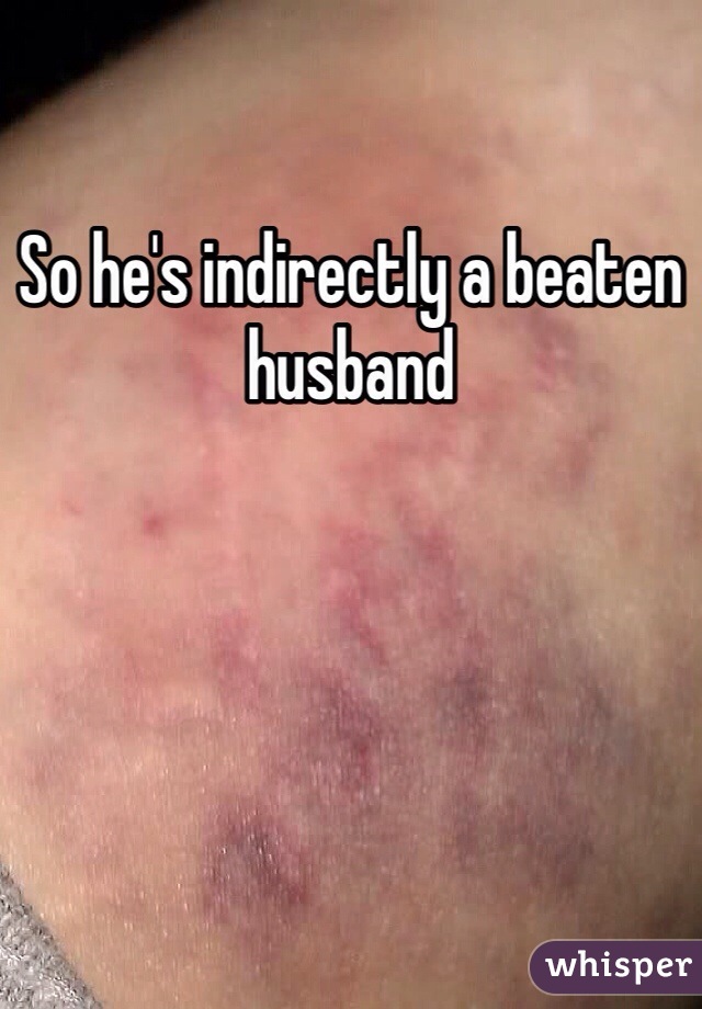 So he's indirectly a beaten husband