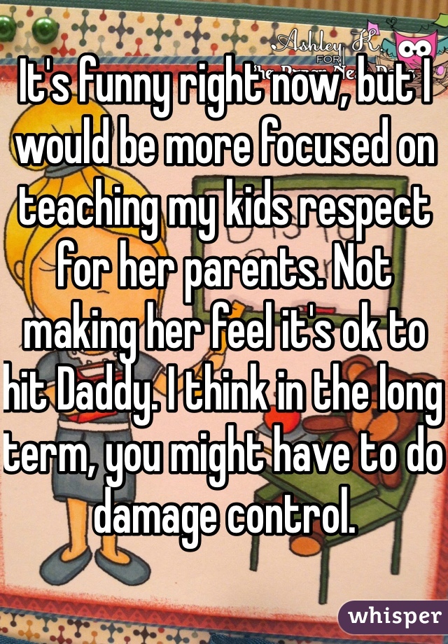 It's funny right now, but I would be more focused on teaching my kids respect for her parents. Not making her feel it's ok to hit Daddy. I think in the long term, you might have to do damage control. 