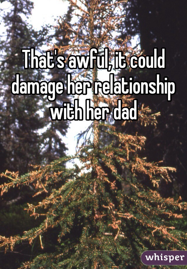 That's awful, it could damage her relationship with her dad 