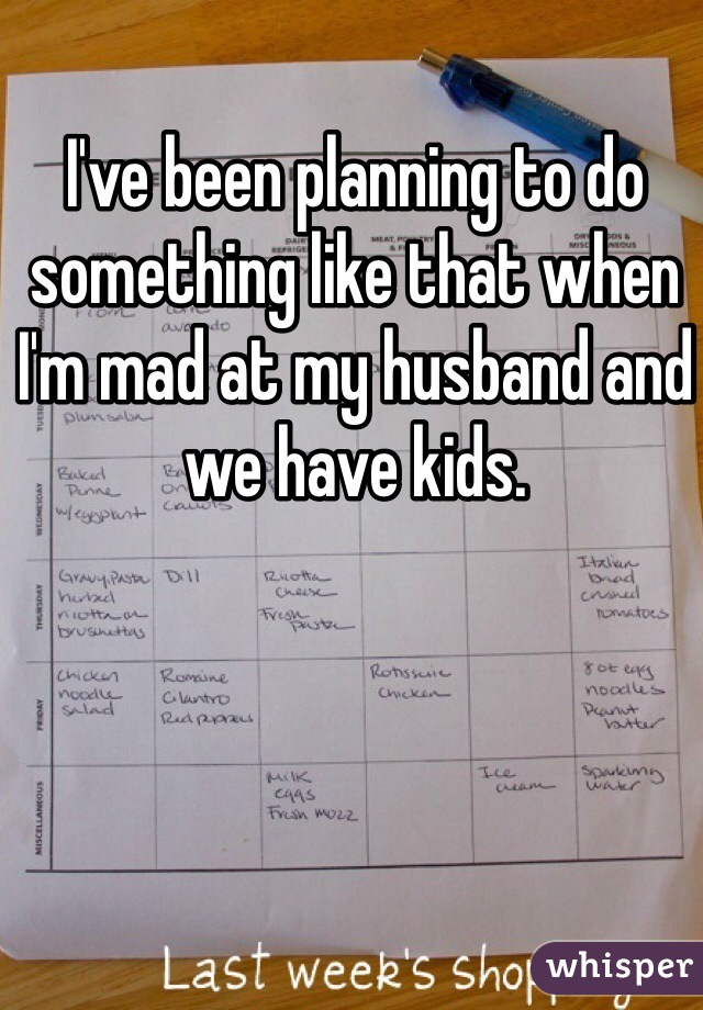 I've been planning to do something like that when I'm mad at my husband and we have kids.