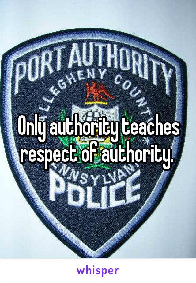 Only authority teaches respect of authority. 