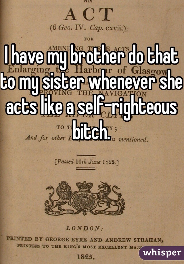 I have my brother do that to my sister whenever she acts like a self-righteous bitch.