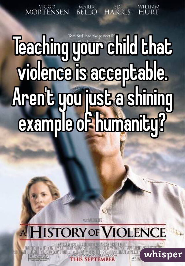 Teaching your child that violence is acceptable. Aren't you just a shining example of humanity?