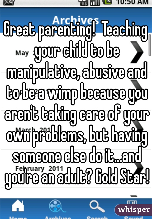 Great parenting!  Teaching your child to be manipulative, abusive and to be a wimp because you aren't taking care of your own problems, but having someone else do it...and you're an adult? Gold Star!