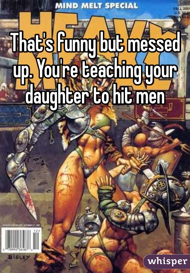 That's funny but messed up. You're teaching your daughter to hit men