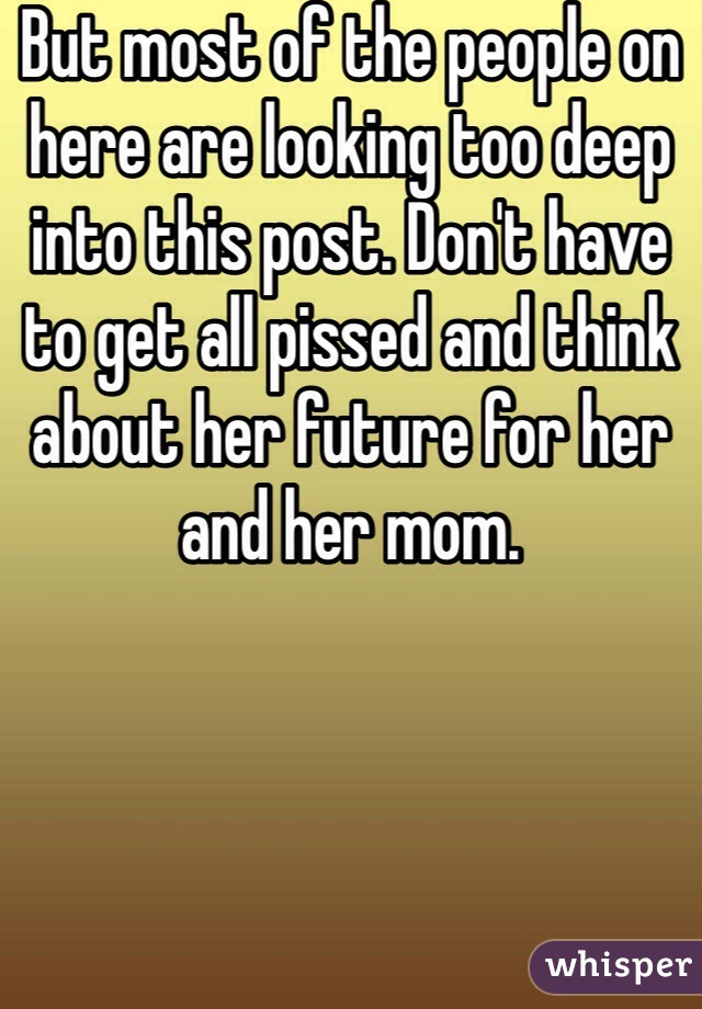 But most of the people on here are looking too deep into this post. Don't have to get all pissed and think about her future for her and her mom. 