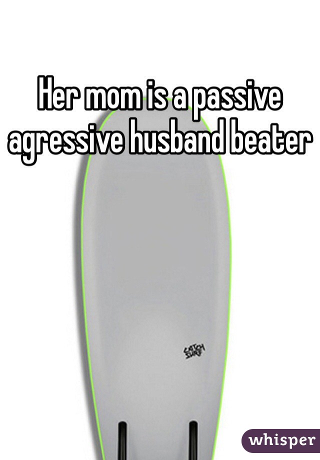 Her mom is a passive agressive husband beater