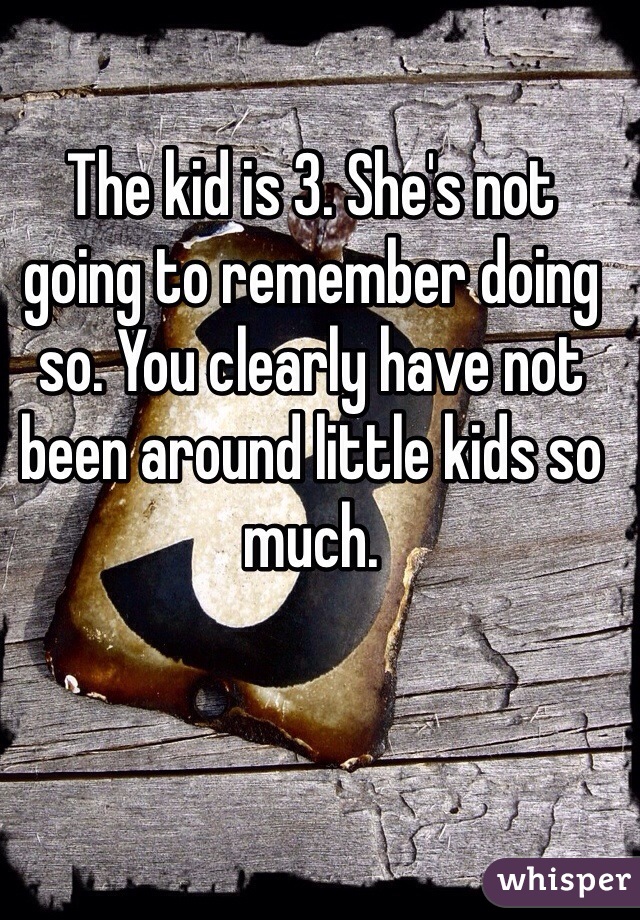 The kid is 3. She's not going to remember doing so. You clearly have not been around little kids so much. 