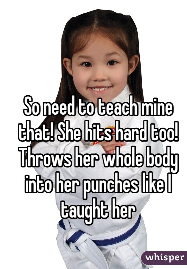 So need to teach mine that! She hits hard too! Throws her whole body into her punches like I taught her