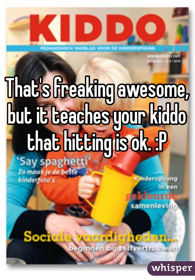 That's freaking awesome, but it teaches your kiddo that hitting is ok. :P