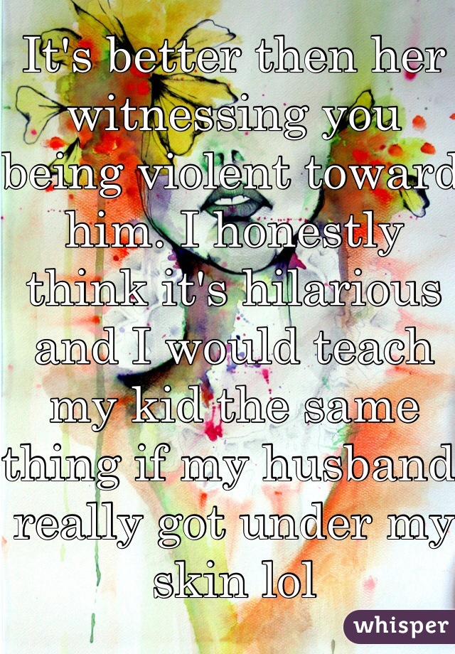 It's better then her witnessing you being violent toward him. I honestly think it's hilarious and I would teach my kid the same thing if my husband really got under my skin lol