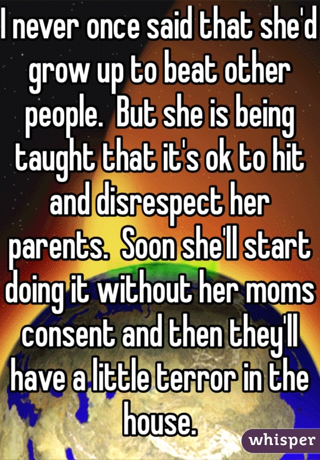 I never once said that she'd grow up to beat other people.  But she is being taught that it's ok to hit and disrespect her parents.  Soon she'll start doing it without her moms consent and then they'll have a little terror in the house.  