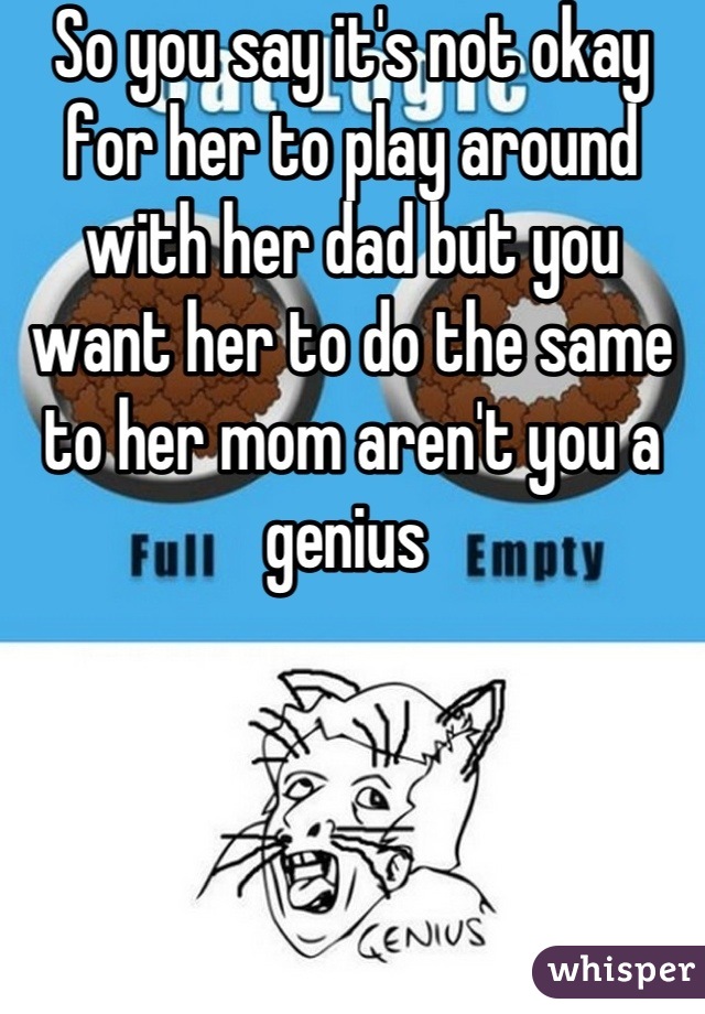 So you say it's not okay for her to play around with her dad but you want her to do the same to her mom aren't you a genius 