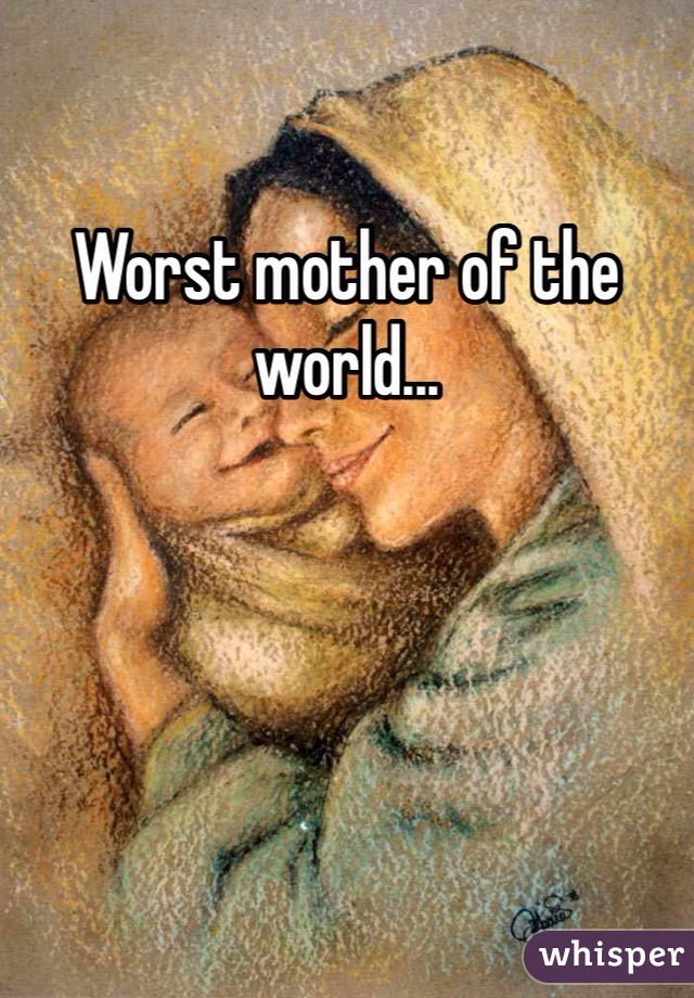 Worst mother of the world...