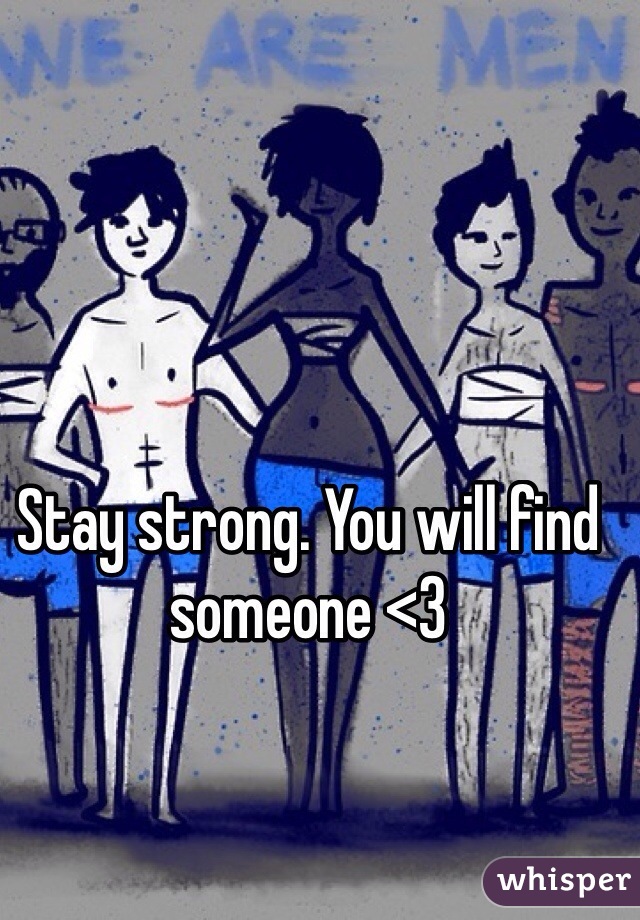 Stay strong. You will find someone <3 